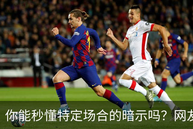 你能秒懂特定场合的暗示吗？网友：自觉脑子迟钝的朋友一定要看看哦