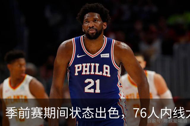季前赛期间状态出色，76人内线大将的健康状况令人相当振奋？